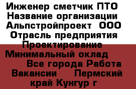 Инженер-сметчик ПТО › Название организации ­ Альпстройпроект, ООО › Отрасль предприятия ­ Проектирование › Минимальный оклад ­ 25 000 - Все города Работа » Вакансии   . Пермский край,Кунгур г.